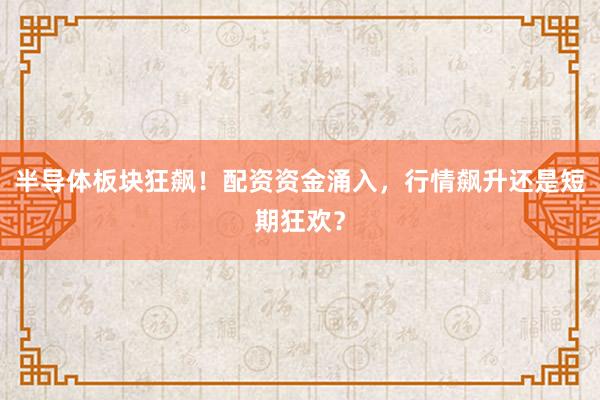 半导体板块狂飙！配资资金涌入，行情飙升还是短期狂欢？