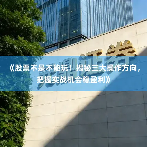 《股票不是不能玩！揭秘三大操作方向，把握实战机会稳盈利》
