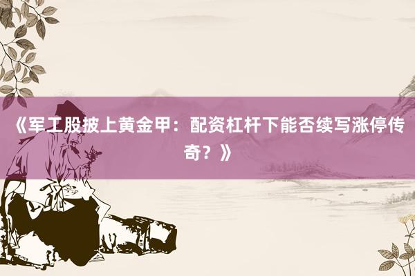 《军工股披上黄金甲：配资杠杆下能否续写涨停传奇？》