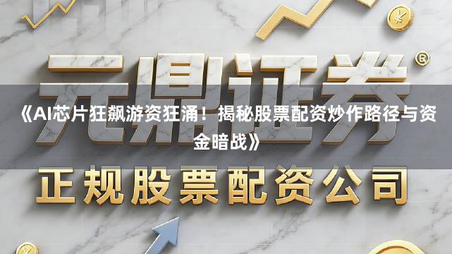 《AI芯片狂飙游资狂涌！揭秘股票配资炒作路径与资金暗战》