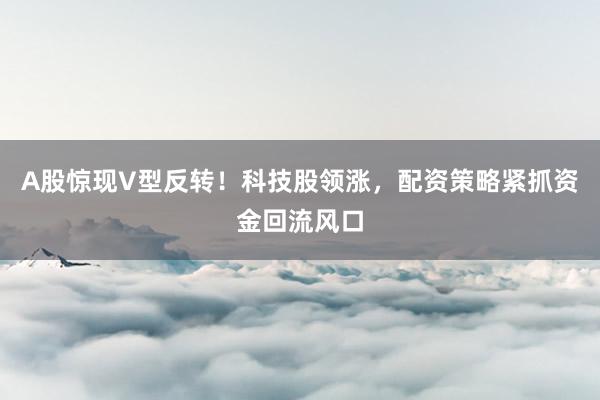 A股惊现V型反转！科技股领涨，配资策略紧抓资金回流风口