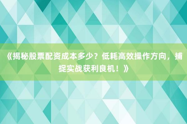 《揭秘股票配资成本多少？低耗高效操作方向，捕捉实战获利良机！》