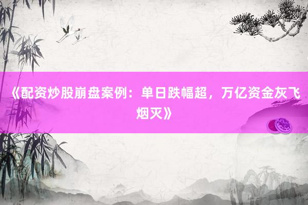 《配资炒股崩盘案例：单日跌幅超，万亿资金灰飞烟灭》