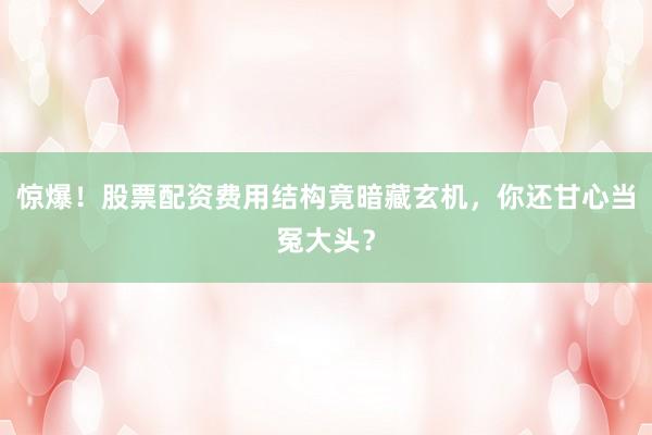 惊爆！股票配资费用结构竟暗藏玄机，你还甘心当冤大头？