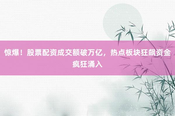 惊爆！股票配资成交额破万亿，热点板块狂飙资金疯狂涌入