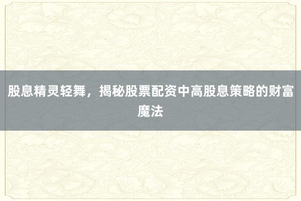股息精灵轻舞，揭秘股票配资中高股息策略的财富魔法