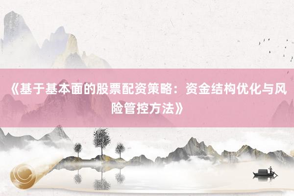 《基于基本面的股票配资策略：资金结构优化与风险管控方法》