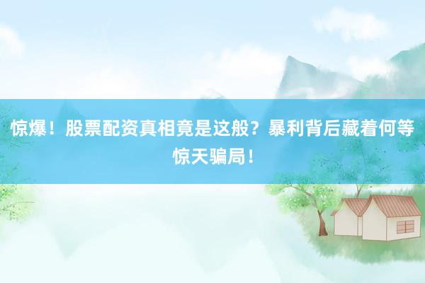 惊爆！股票配资真相竟是这般？暴利背后藏着何等惊天骗局！