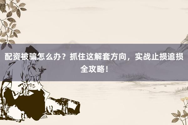 配资被骗怎么办？抓住这解套方向，实战止损追损全攻略！