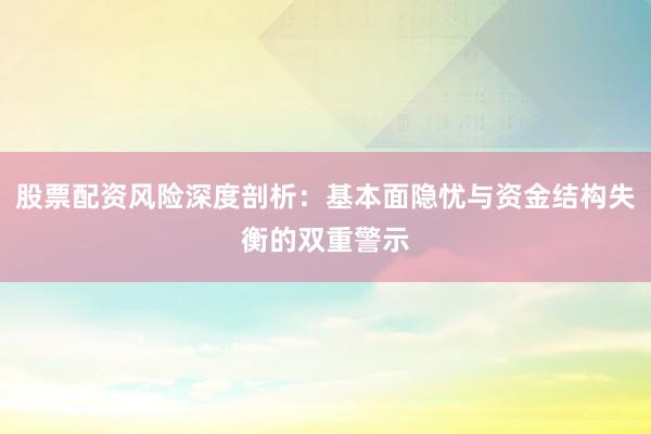 股票配资风险深度剖析：基本面隐忧与资金结构失衡的双重警示