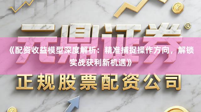 《配资收益模型深度解析：精准捕捉操作方向，解锁实战获利新机遇》