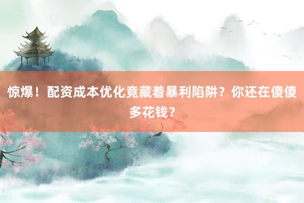 惊爆！配资成本优化竟藏着暴利陷阱？你还在傻傻多花钱？