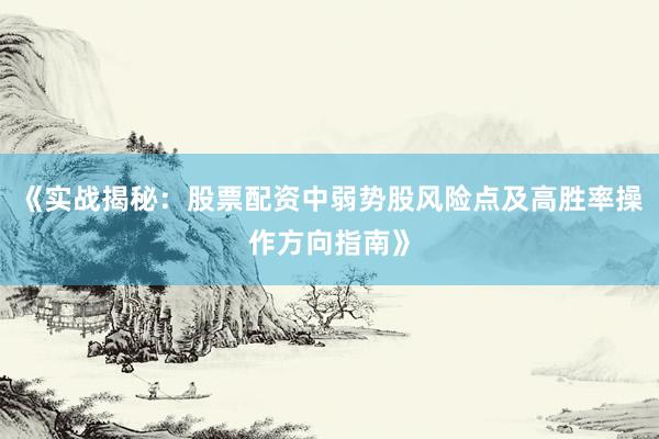 《实战揭秘：股票配资中弱势股风险点及高胜率操作方向指南》