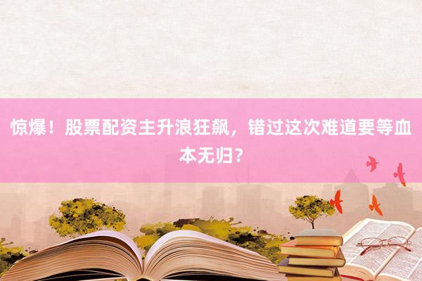 惊爆！股票配资主升浪狂飙，错过这次难道要等血本无归？