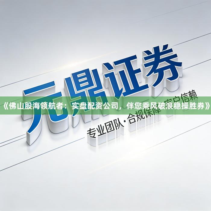 《佛山股海领航者：实盘配资公司，伴您乘风破浪稳操胜券》