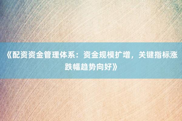 《配资资金管理体系：资金规模扩增，关键指标涨跌幅趋势向好》