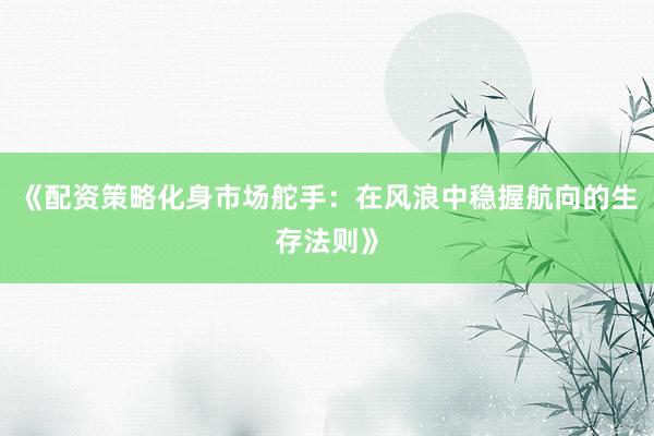 《配资策略化身市场舵手：在风浪中稳握航向的生存法则》