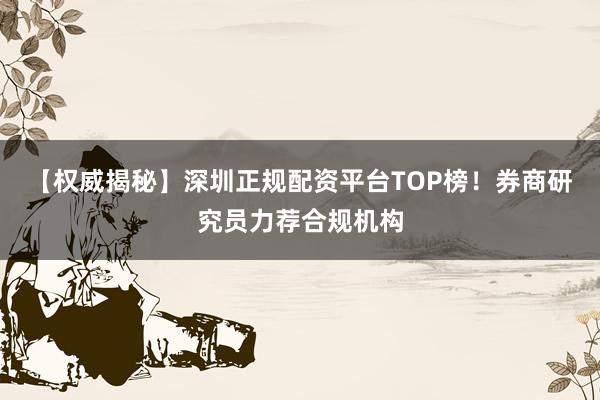 【权威揭秘】深圳正规配资平台TOP榜！券商研究员力荐合规机构