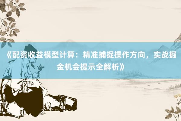 《配资收益模型计算：精准捕捉操作方向，实战掘金机会提示全解析》