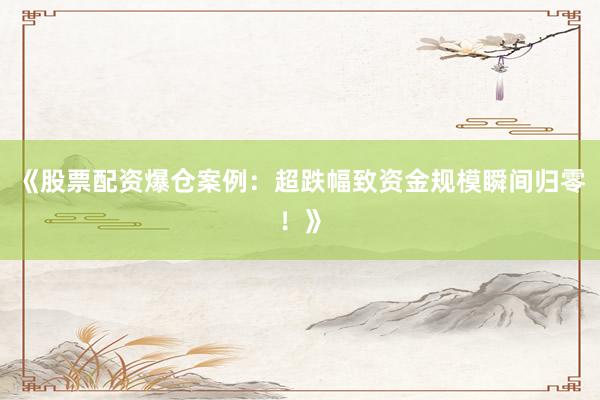 《股票配资爆仓案例：超跌幅致资金规模瞬间归零！》