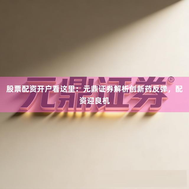 股票配资开户看这里：元鼎证券解析创新药反弹，配资迎良机