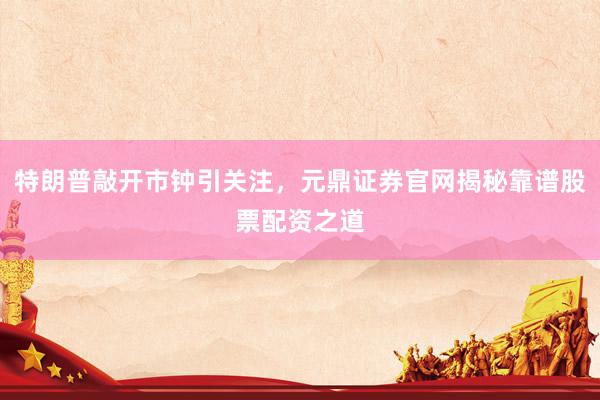 特朗普敲开市钟引关注，元鼎证券官网揭秘靠谱股票配资之道