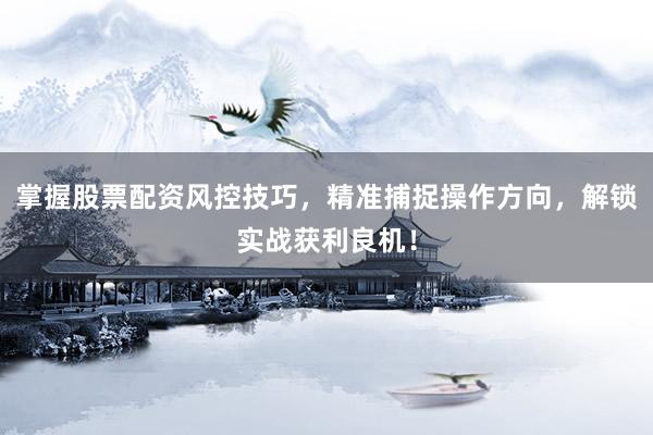 掌握股票配资风控技巧，精准捕捉操作方向，解锁实战获利良机！