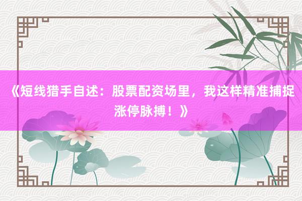 《短线猎手自述：股票配资场里，我这样精准捕捉涨停脉搏！》