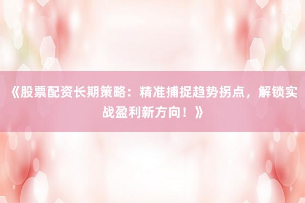 《股票配资长期策略：精准捕捉趋势拐点，解锁实战盈利新方向！》
