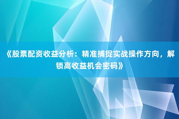 《股票配资收益分析：精准捕捉实战操作方向，解锁高收益机会密码》