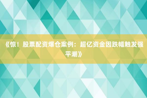 《惊！股票配资爆仓案例：超亿资金因跌幅触发强平潮》