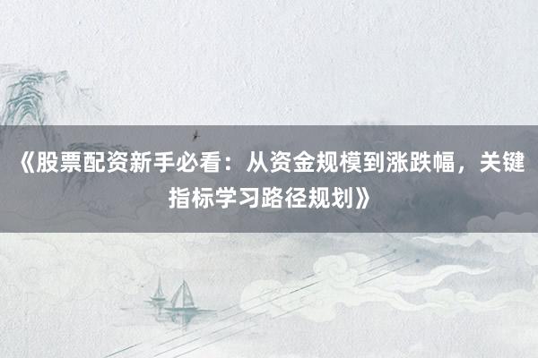 《股票配资新手必看：从资金规模到涨跌幅，关键指标学习路径规划》