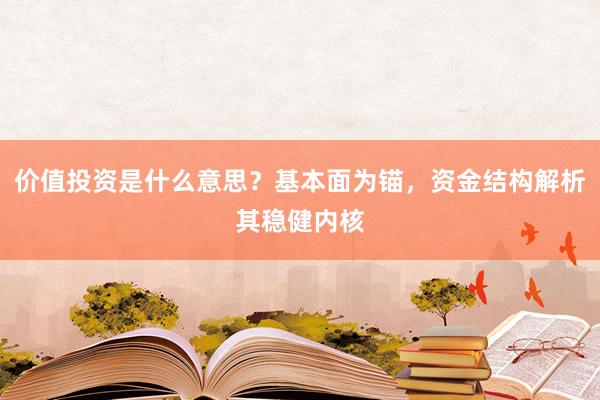 价值投资是什么意思？基本面为锚，资金结构解析其稳健内核