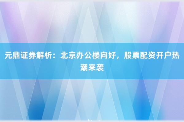 元鼎证券解析：北京办公楼向好，股票配资开户热潮来袭