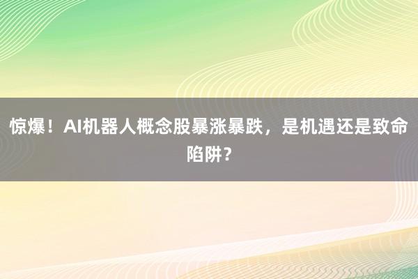 惊爆！AI机器人概念股暴涨暴跌，是机遇还是致命陷阱？
