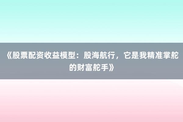 《股票配资收益模型：股海航行，它是我精准掌舵的财富舵手》