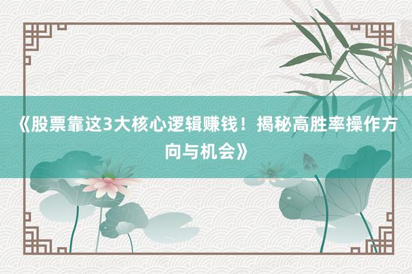 《股票靠这3大核心逻辑赚钱！揭秘高胜率操作方向与机会》