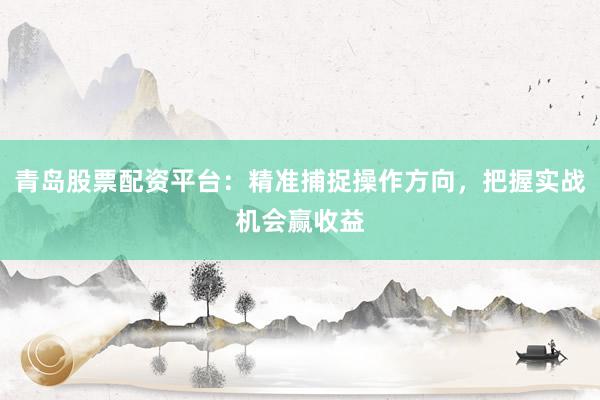 青岛股票配资平台：精准捕捉操作方向，把握实战机会赢收益