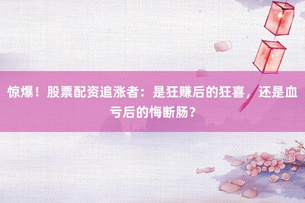 惊爆！股票配资追涨者：是狂赚后的狂喜，还是血亏后的悔断肠？