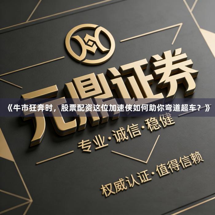 《牛市狂奔时，股票配资这位加速侠如何助你弯道超车？》
