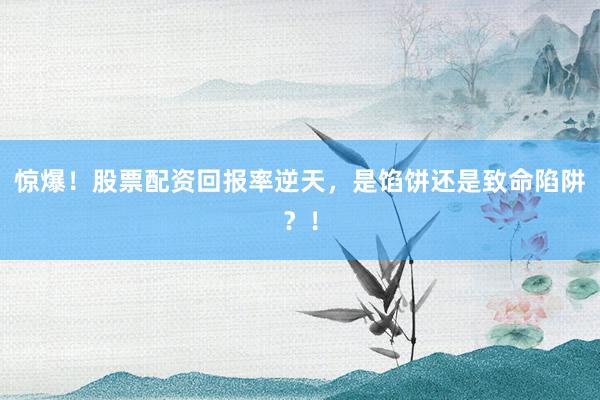 惊爆！股票配资回报率逆天，是馅饼还是致命陷阱？！