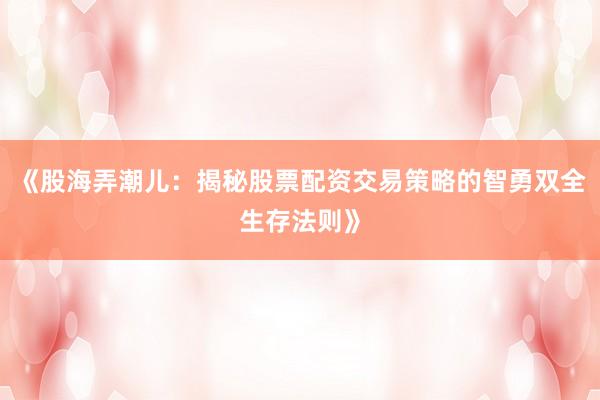 《股海弄潮儿：揭秘股票配资交易策略的智勇双全生存法则》