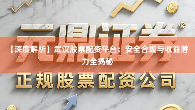 【深度解析】武汉股票配资平台：安全合规与收益潜力全揭秘