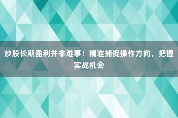 炒股长期盈利并非难事！精准捕捉操作方向，把握实战机会