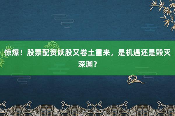 惊爆！股票配资妖股又卷土重来，是机遇还是毁灭深渊？