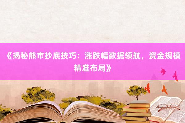 《揭秘熊市抄底技巧：涨跌幅数据领航，资金规模精准布局》