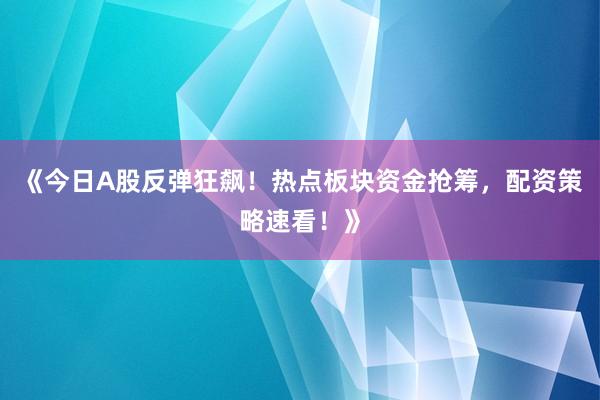 《今日A股反弹狂飙！热点板块资金抢筹，配资策略速看！》