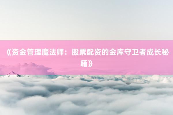 《资金管理魔法师：股票配资的金库守卫者成长秘籍》