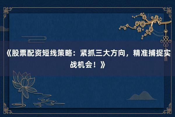 《股票配资短线策略：紧抓三大方向，精准捕捉实战机会！》
