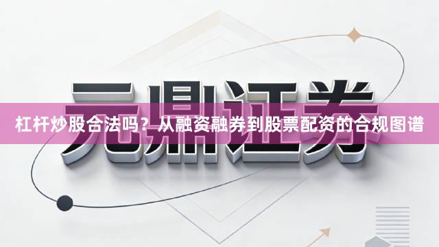杠杆炒股合法吗？从融资融券到股票配资的合规图谱